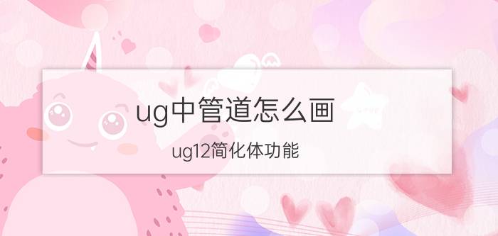 ug中管道怎么画 ug12简化体功能？